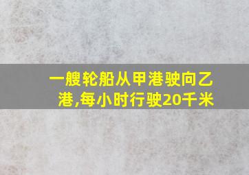 一艘轮船从甲港驶向乙港,每小时行驶20千米