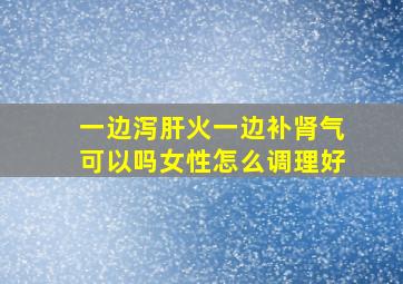 一边泻肝火一边补肾气可以吗女性怎么调理好