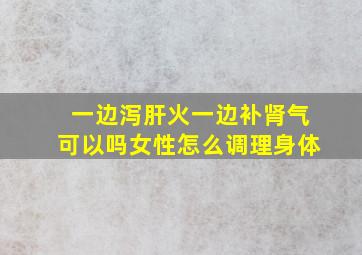 一边泻肝火一边补肾气可以吗女性怎么调理身体