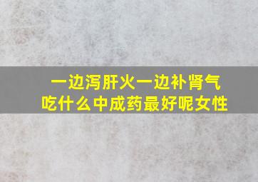 一边泻肝火一边补肾气吃什么中成药最好呢女性