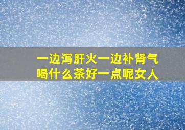 一边泻肝火一边补肾气喝什么茶好一点呢女人