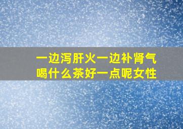 一边泻肝火一边补肾气喝什么茶好一点呢女性