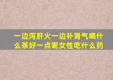 一边泻肝火一边补肾气喝什么茶好一点呢女性吃什么药