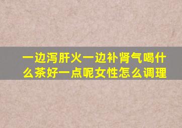 一边泻肝火一边补肾气喝什么茶好一点呢女性怎么调理