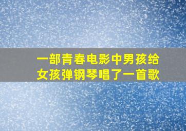 一部青春电影中男孩给女孩弹钢琴唱了一首歌