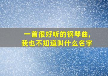 一首很好听的钢琴曲,我也不知道叫什么名字