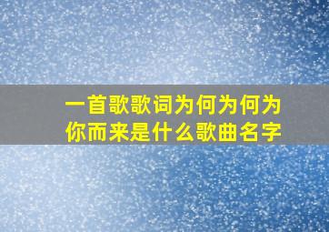 一首歌歌词为何为何为你而来是什么歌曲名字