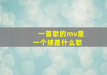 一首歌的mv是一个球是什么歌