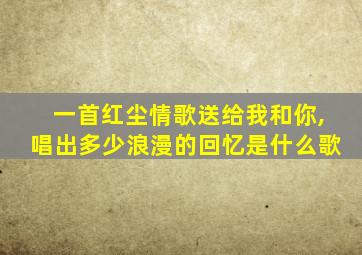 一首红尘情歌送给我和你,唱出多少浪漫的回忆是什么歌