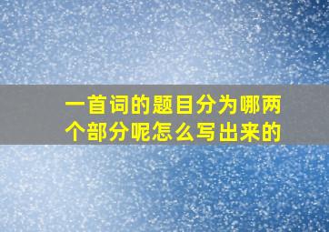 一首词的题目分为哪两个部分呢怎么写出来的