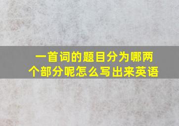 一首词的题目分为哪两个部分呢怎么写出来英语