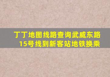 丁丁地图线路查询武威东路15号线到新客站地铁换乘