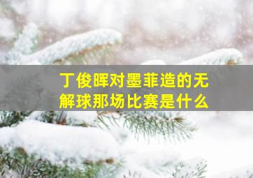 丁俊晖对墨菲造的无解球那场比赛是什么