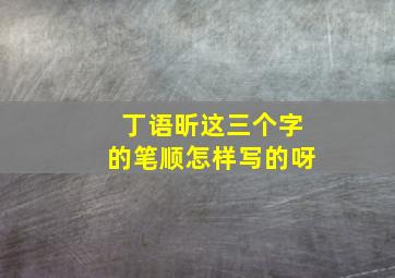 丁语昕这三个字的笔顺怎样写的呀