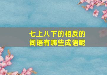 七上八下的相反的词语有哪些成语呢