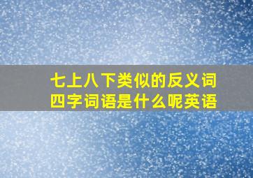 七上八下类似的反义词四字词语是什么呢英语