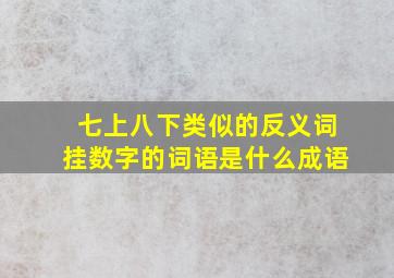 七上八下类似的反义词挂数字的词语是什么成语