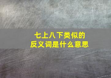 七上八下类似的反义词是什么意思