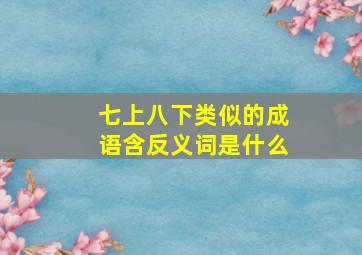 七上八下类似的成语含反义词是什么