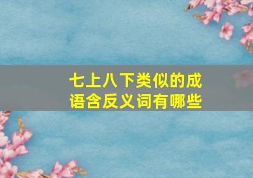 七上八下类似的成语含反义词有哪些