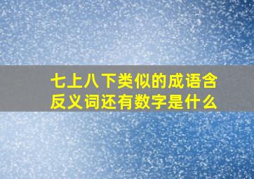 七上八下类似的成语含反义词还有数字是什么