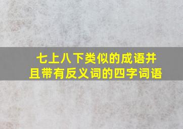 七上八下类似的成语并且带有反义词的四字词语