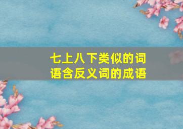 七上八下类似的词语含反义词的成语