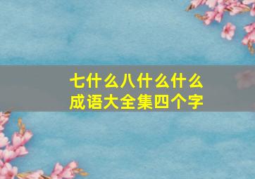 七什么八什么什么成语大全集四个字