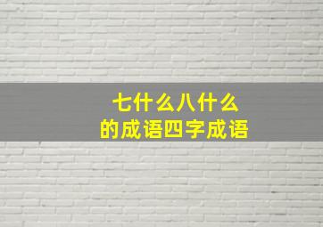 七什么八什么的成语四字成语