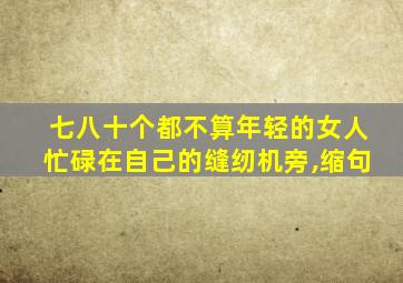 七八十个都不算年轻的女人忙碌在自己的缝纫机旁,缩句