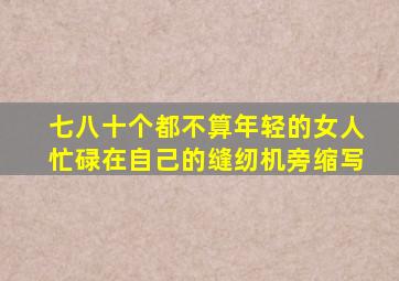 七八十个都不算年轻的女人忙碌在自己的缝纫机旁缩写