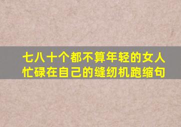 七八十个都不算年轻的女人忙碌在自己的缝纫机跑缩句