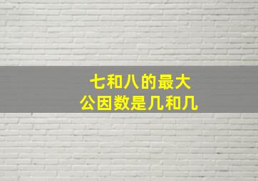 七和八的最大公因数是几和几