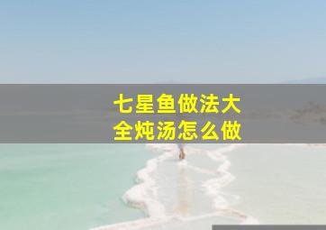 七星鱼做法大全炖汤怎么做