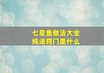 七星鱼做法大全炖汤窍门是什么