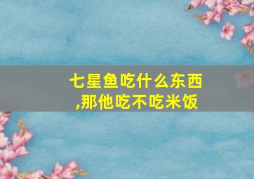 七星鱼吃什么东西,那他吃不吃米饭