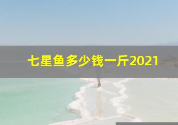 七星鱼多少钱一斤2021