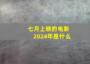 七月上映的电影2024年是什么