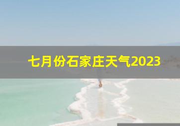 七月份石家庄天气2023