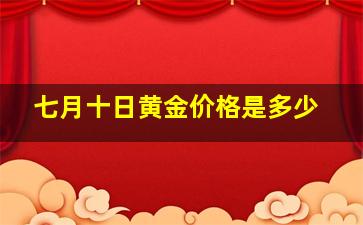 七月十日黄金价格是多少