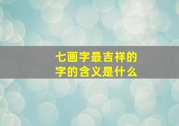 七画字最吉祥的字的含义是什么