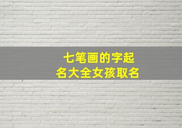 七笔画的字起名大全女孩取名