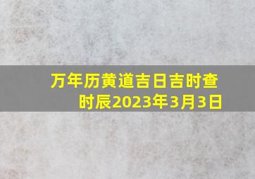 万年历黄道吉日吉时查时辰2023年3月3日