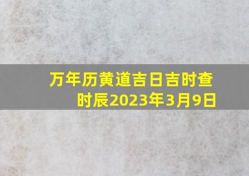 万年历黄道吉日吉时查时辰2023年3月9日