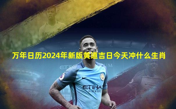 万年日历2024年新版黄道吉日今天冲什么生肖