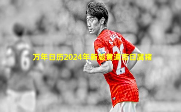 万年日历2024年新版黄道吉日属猪