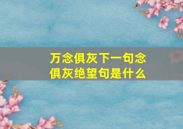 万念俱灰下一句念俱灰绝望句是什么