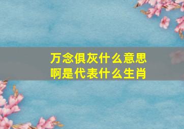 万念俱灰什么意思啊是代表什么生肖