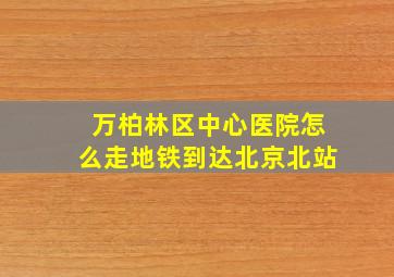 万柏林区中心医院怎么走地铁到达北京北站