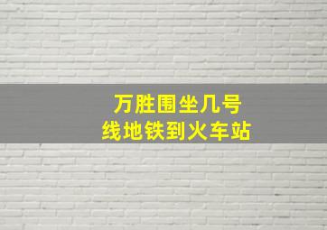 万胜围坐几号线地铁到火车站